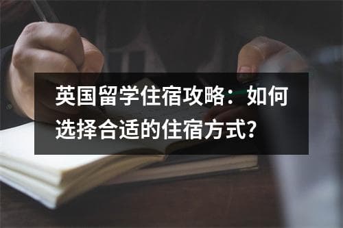 英国留学住宿攻略：如何选择合适的住宿方式？