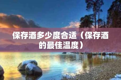 保存酒多少度合适（保存酒的最佳温度）