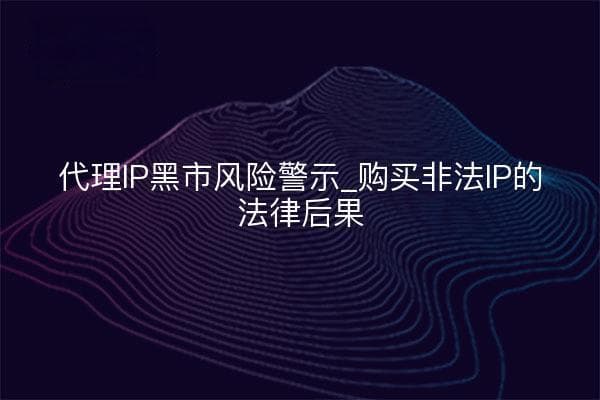 代理IP黑市风险警示：购买非法IP的法律后果