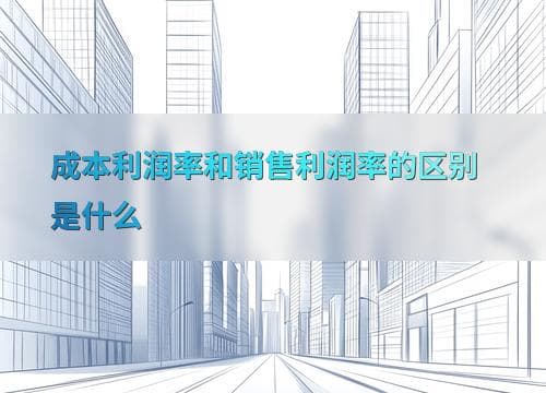 成本利润率和销售利润率的区别是什么