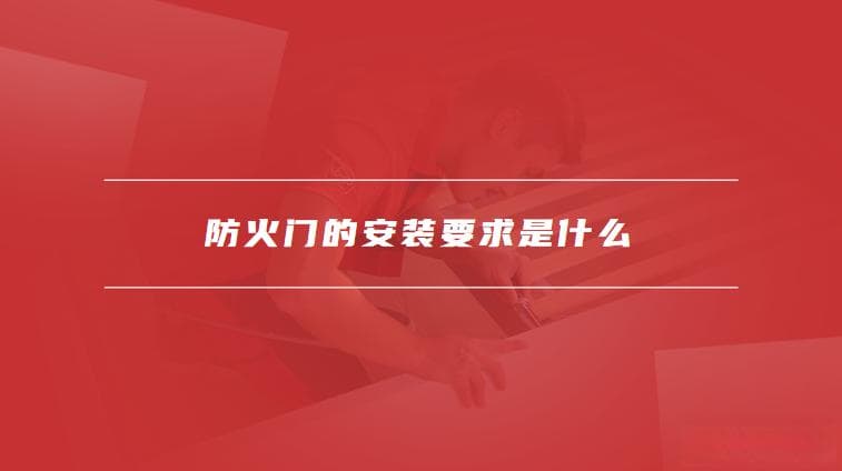 防火门的安装要求是什么，防火门使用注意事项有哪些