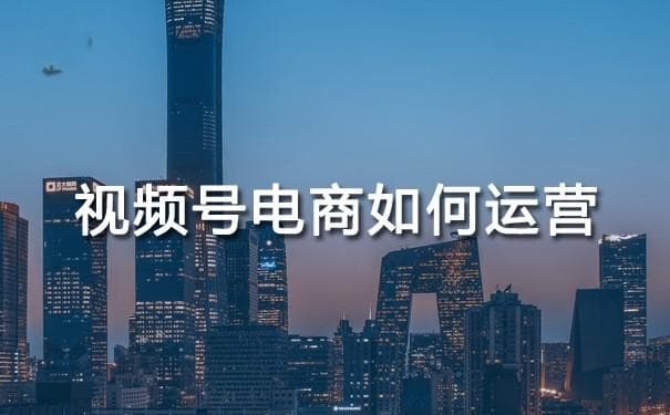 视频号电商运营全攻略：从零到一的完整指南
