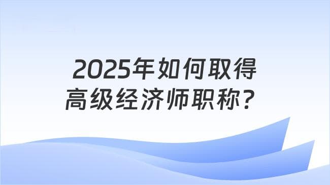2025年如何取得高级经济师职称？超全解答！