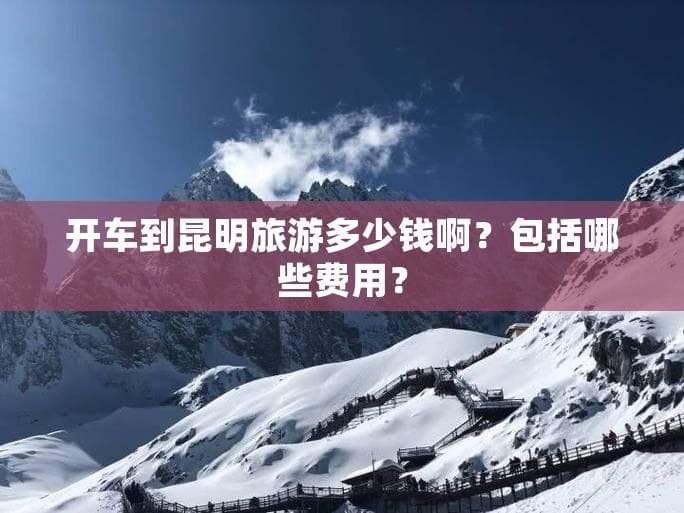 7天自驾游昆明：5000-8000元预算全攻略
