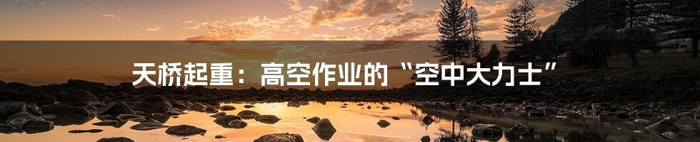 天桥起重：高空作业的“空中大力士”