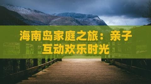 海南岛家庭之旅：亲子互动欢乐时光