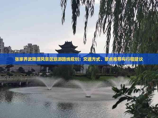 张家界武陵源风景区旅游路线规划：交通方式、景点推荐与行程建议