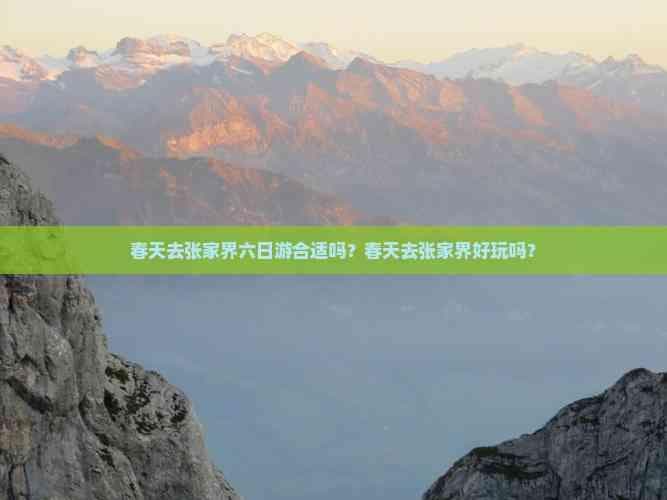 春天去张家界六日游合适吗？春天去张家界好玩吗？
