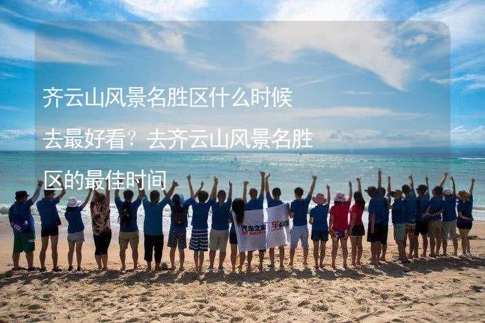 齐云山风景名胜区什么时候去最好看？去齐云山风景名胜区的最佳时间