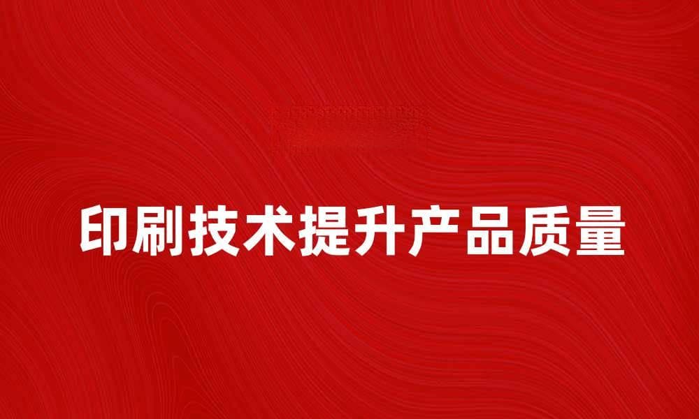 掌握印刷技术提升产品质量与市场竞争力