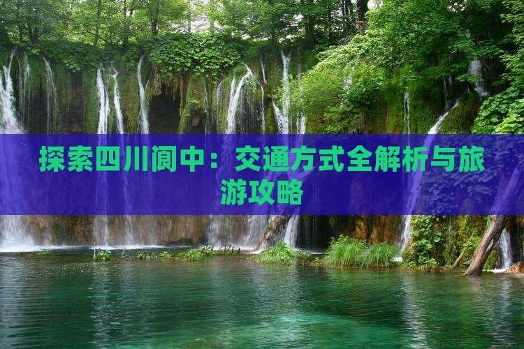 四川阆中古城旅游攻略：交通方式全解析与景点推荐