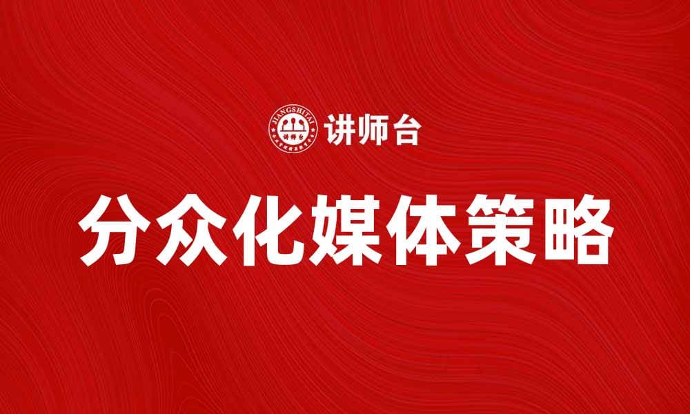 分众化媒体如何提升品牌传播效果与用户体验