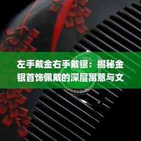 左手戴金右手戴银：揭秘金银首饰佩戴的深层寓意与文化内涵