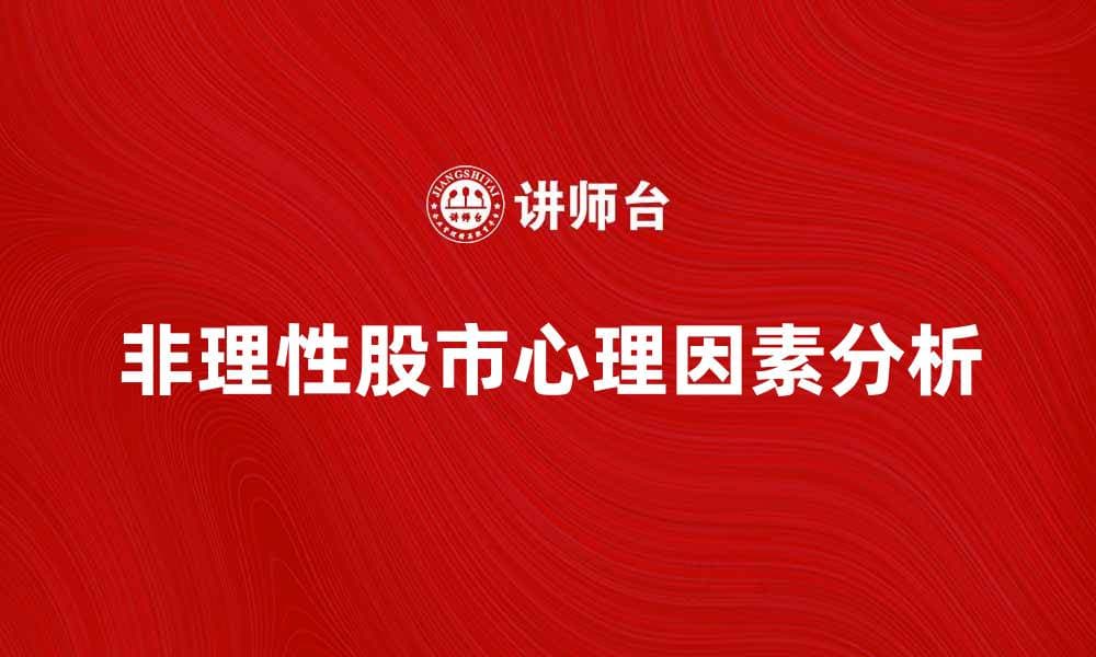 非理性股市背后的心理因素与投资策略分析