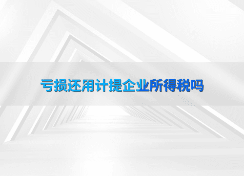 亏损还用计提企业所得税吗