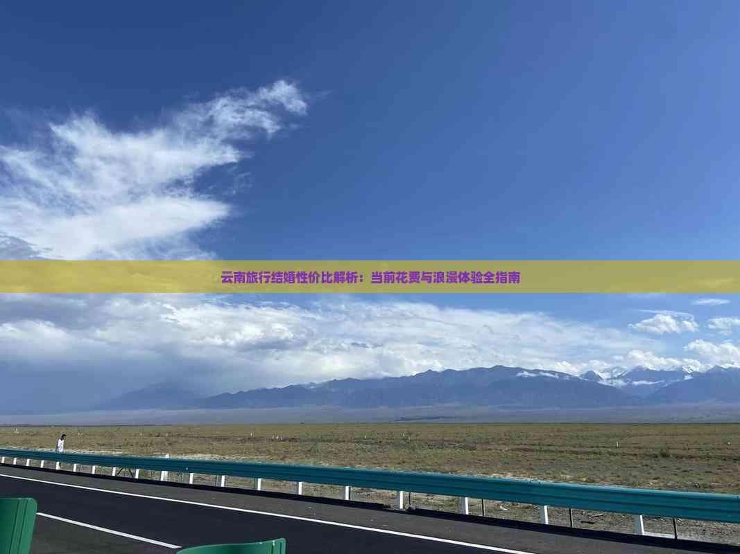 云南旅行结婚性价比解析：当前花费与浪漫体验全指南