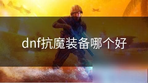 DNF必看！应对副本挑战，抗魔装备如何选？