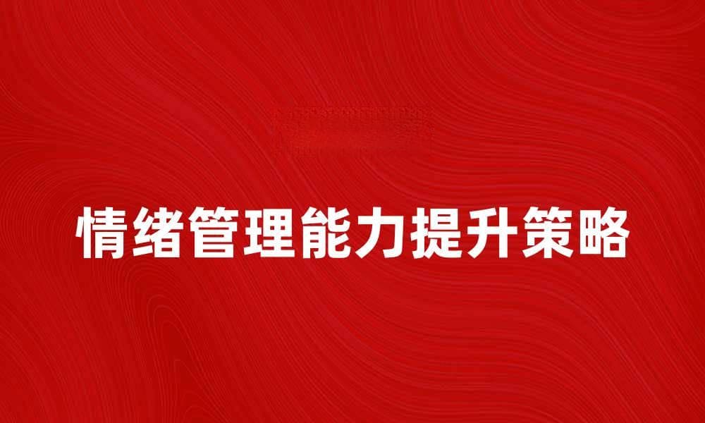 有效提升领导情绪管理能力的五大策略