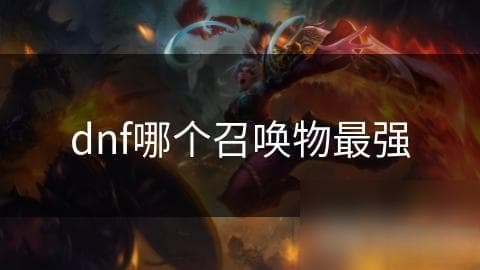 DNF召唤物大揭秘：谁才是最强王者？全面解析各召唤物特点与实战表现