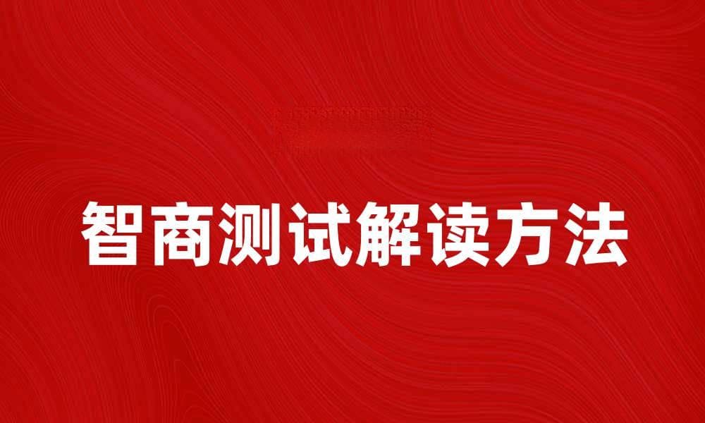智商测试的重要性与正确解读方法解析
