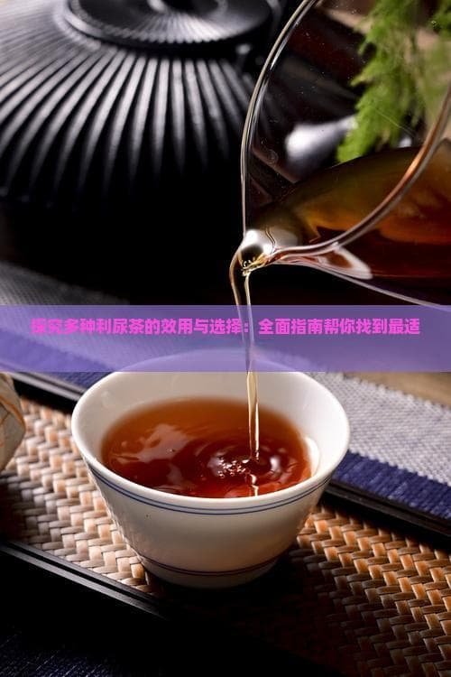 探究多种利尿茶的效用与选择：全面指南帮你找到最适合的利尿茶饮