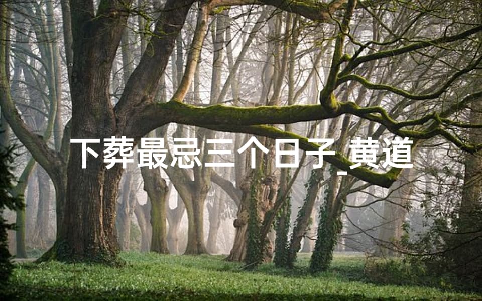 下葬最忌三个日子：黄道吉日的宜忌与选择