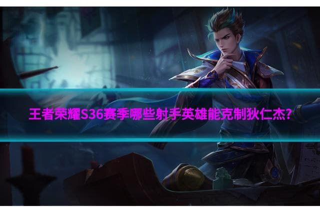 王者荣耀S36赛季：五大射手英雄如何克制狄仁杰？