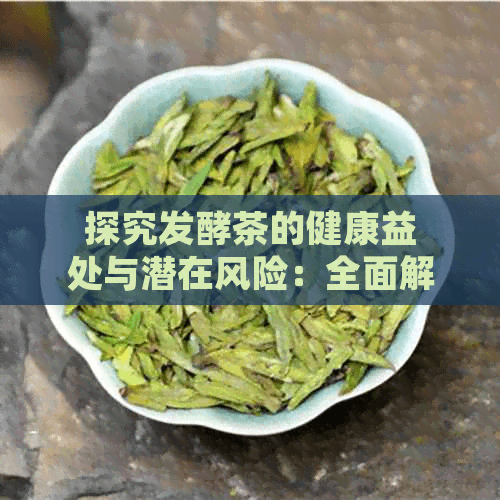探究发酵茶的健康益处与潜在风险：全面解析发酵茶的利与弊