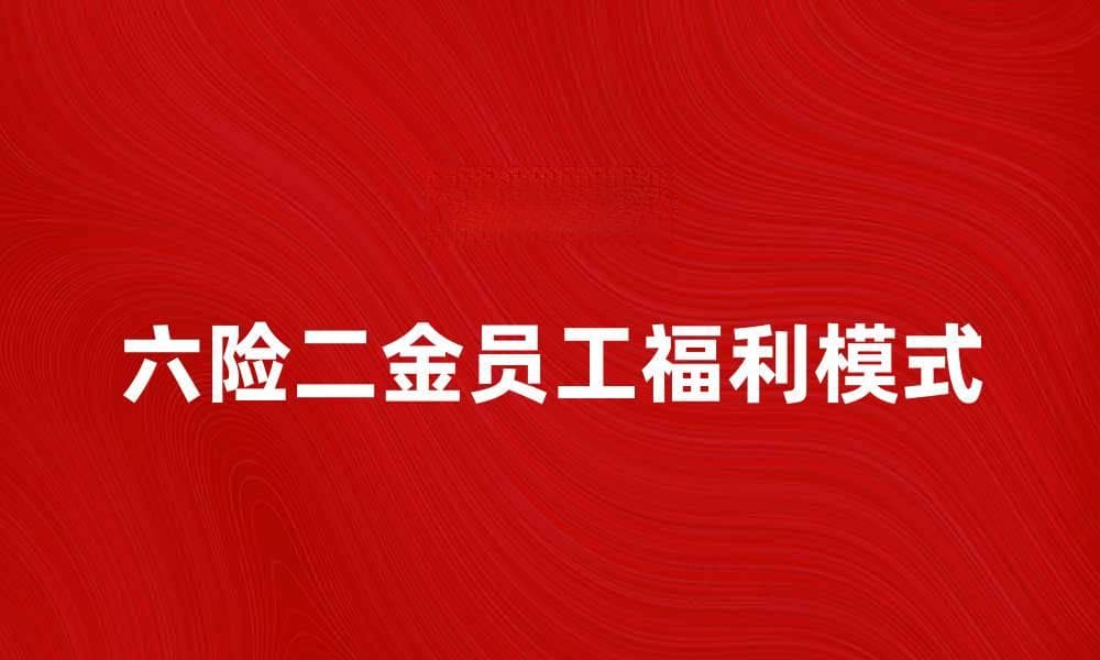 六险二金全面解读：员工福利新趋势与保障分析
