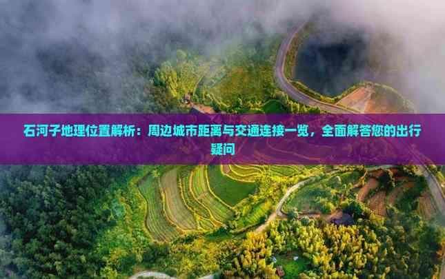 石河子地理位置解析：周边城市距离与交通连接一览，全面解答您的出行疑问