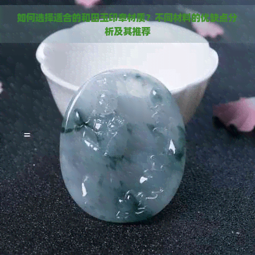如何选择适合的和田玉印章材质？不同材料的优缺点分析及其推荐
