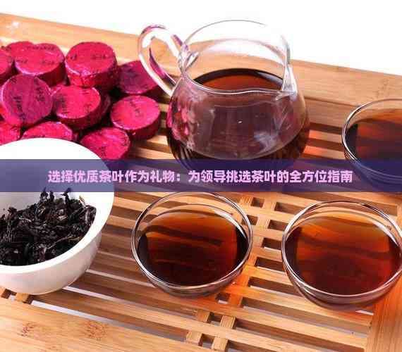 选择优质茶叶作为礼物：为领导挑选茶叶的全方位指南