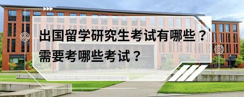 出国留学研究生考试有哪些？需要考哪些考试？