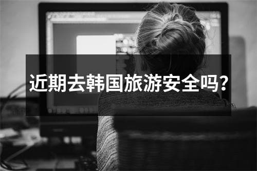 近期去韩国旅游安全吗？
