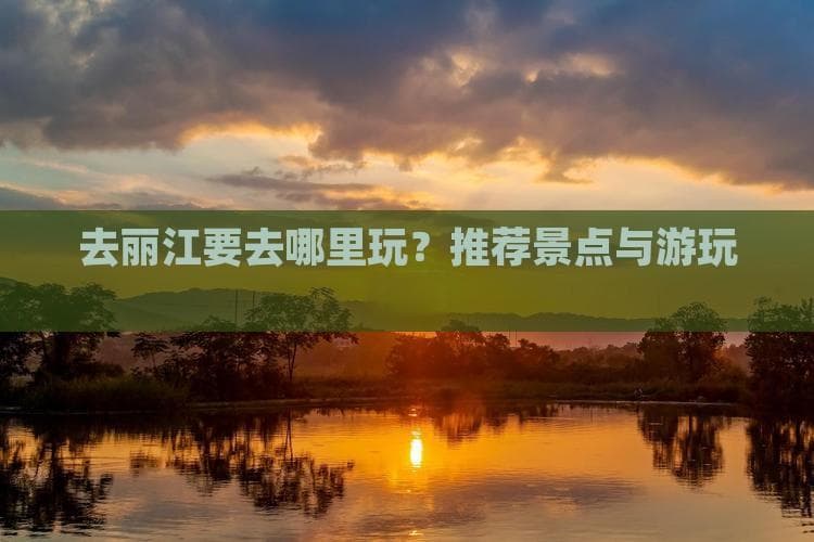 去丽江要去哪里玩？推荐景点与游玩顺序