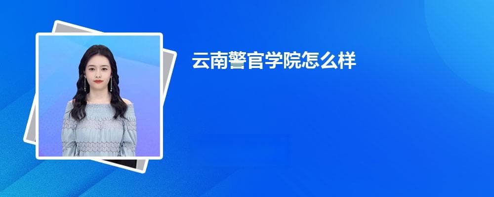 云南警官学院怎么样？毕业后就业前景如何