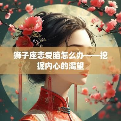 狮子座恋爱脑怎么办——挖掘内心的渴望