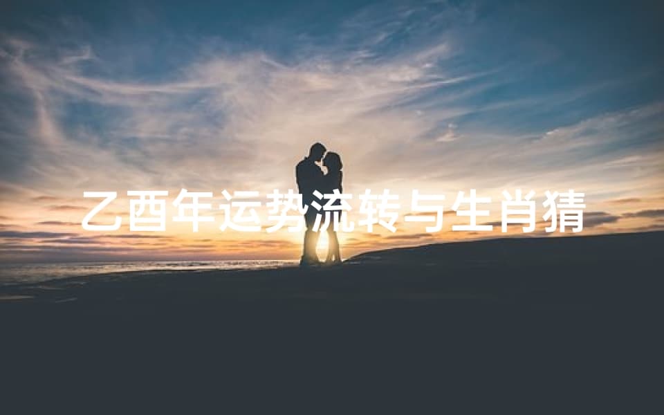 乙酉年运势流转与生肖猜测解析
