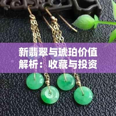 新翡翠与琥珀价值解析：收藏与投资指南，全面评估哪个更具潜力
