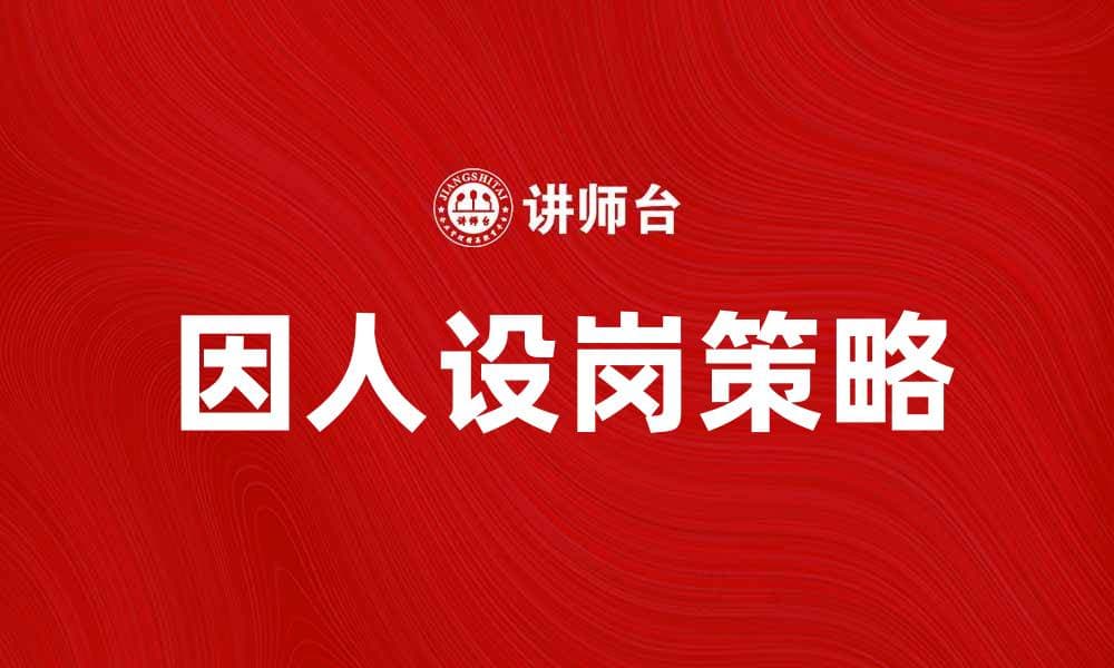 因人设岗，提升企业人力资源管理效率的关键策略