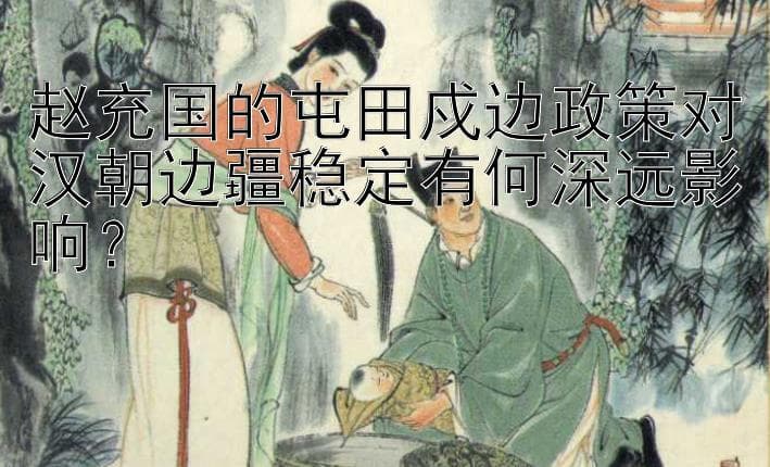 赵充国的屯田戍边政策对汉朝边疆稳定有何深远影响？