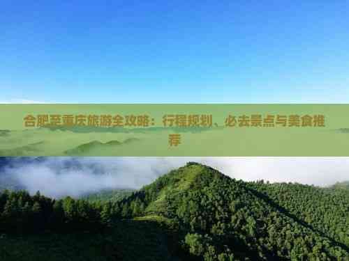 合肥至重庆旅游全攻略：行程规划、必去景点与美食推荐