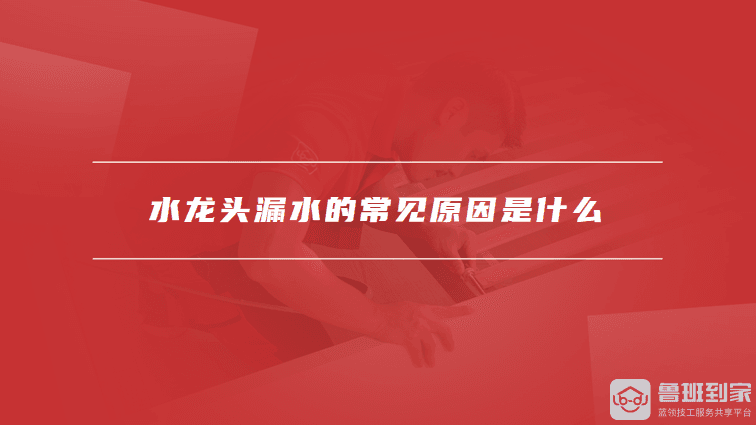 水龙头漏水怎么办？原因分析与维修指南