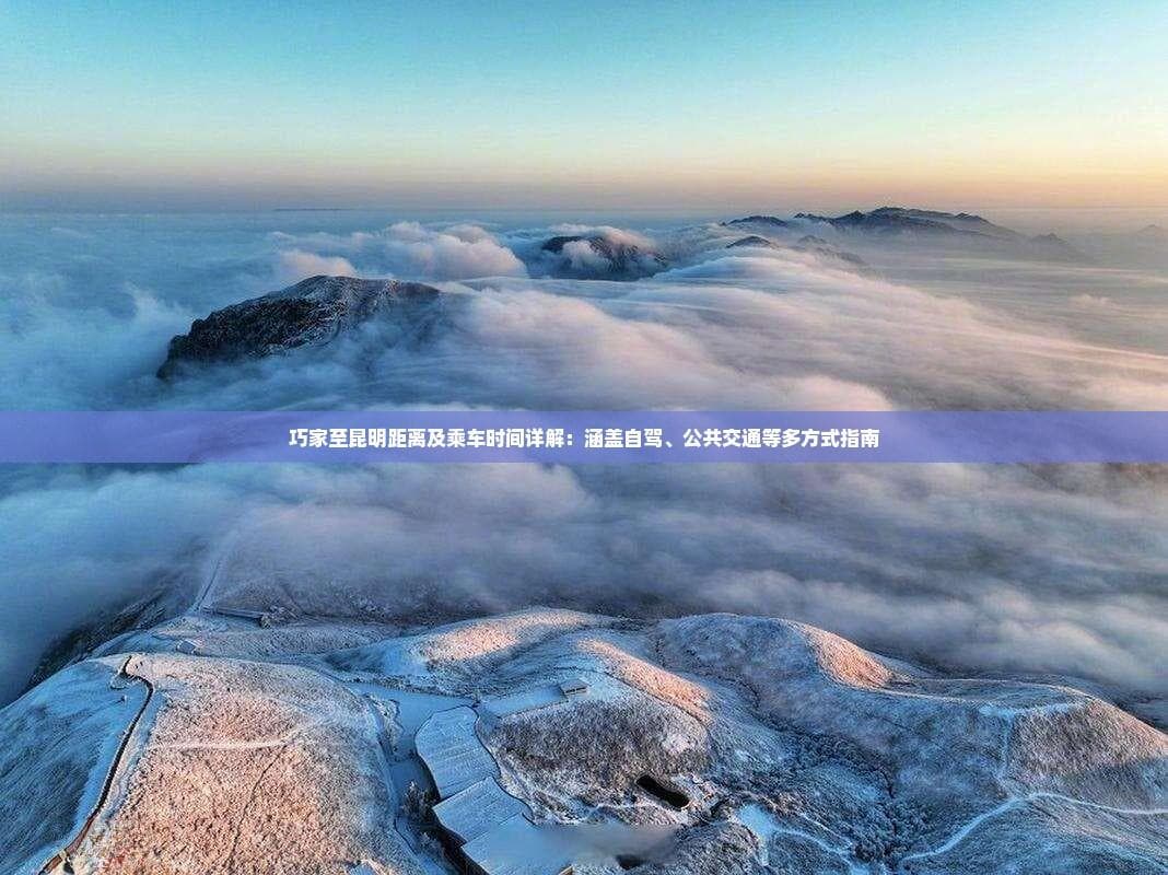 巧家至昆明交通指南：自驾、公共交通多方式详解