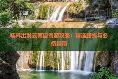 桂林出发云南自驾游攻略：精选路线与必备指南