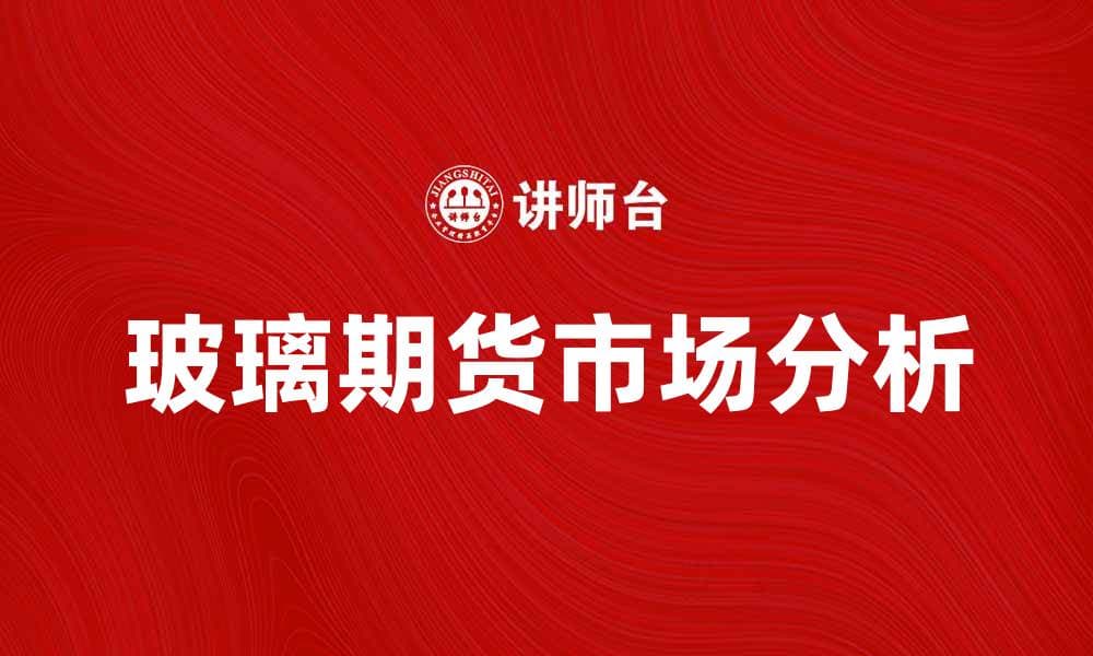 玻璃期货市场分析：投资机会与风险解析