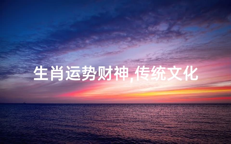 生肖运势财神,传统文化中的财富指南-深度解析与实用建议
