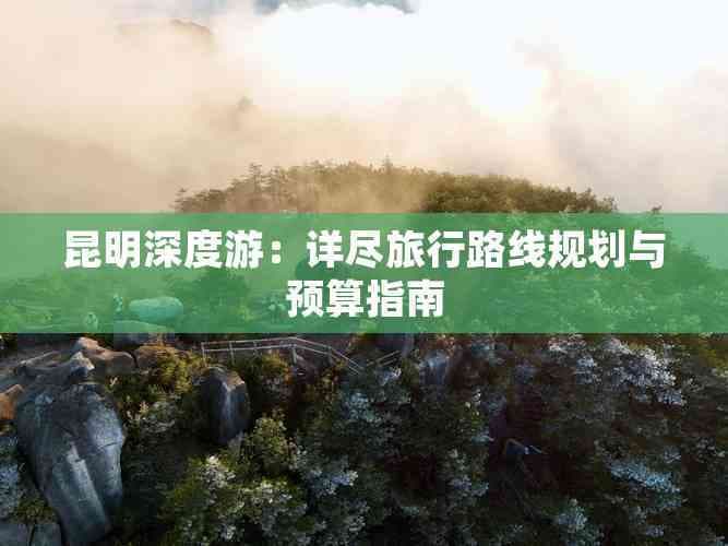 昆明深度游：详尽旅行路线规划与预算指南