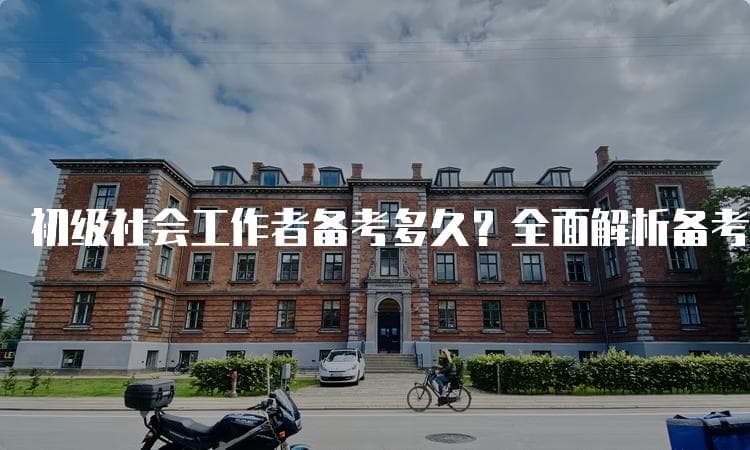 初级社会工作者备考多久？全面解析备考时间与策略