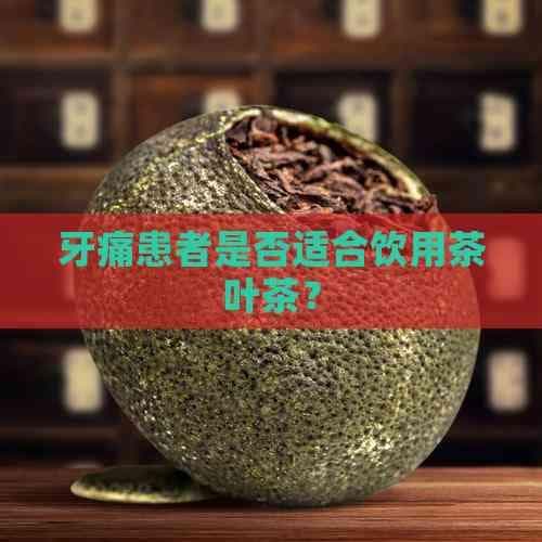 牙痛患者能否喝茶？专家解析茶叶与牙痛的关系
